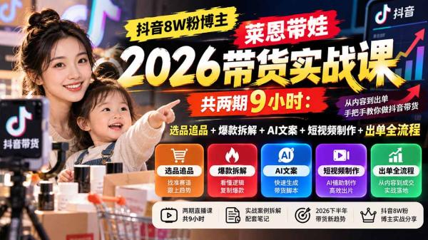 【无水印】抖音8W粉博主莱恩带娃2026带货实战课-共两期9小时：选品追品+爆款拆解+AI文案+短视频制作+出单全流程-一鸣资源网