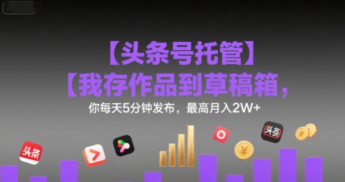 【头条号托管 】我存作品到草稿箱，你每天5分钟发布，最高月入2W+【揭秘】-一鸣资源网