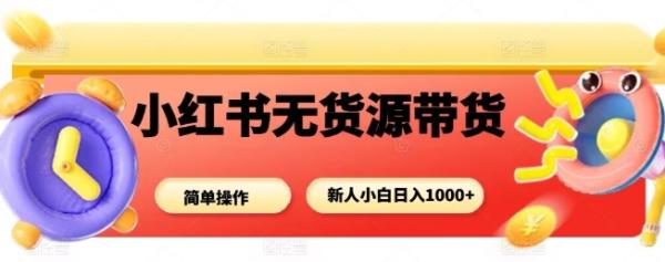 小红书无货源带货项目，简单无脑，新人小白日入多张-一鸣资源网