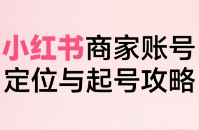小红书电商全链路实战从定位到爆单，系统拆解小红书商家起号全流程（更新）-一鸣资源网