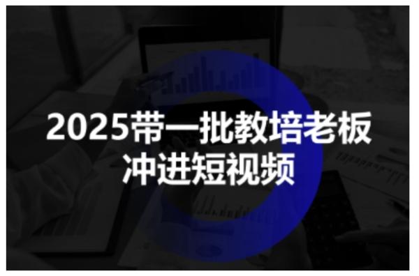 2025带一批教培老板冲进短视频，全方位助力教培人掌握短视频招生技能-一鸣资源网