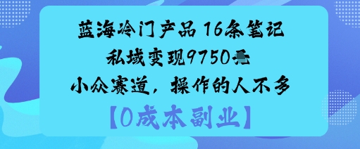 图片[1]-蓝海冷门产品：16条笔记私域变现9750米小众赛道，操作的人不多-一鸣资源网
