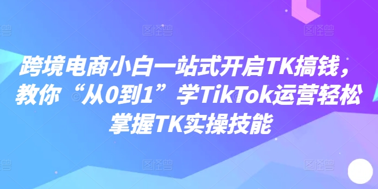 跨境电商小白一站式开启TK搞钱,教你“从0到1”学TIKTOK运营轻松掌握TK实操技能 跨境电商小白一站式开启TK搞钱,教你“从0到1”学TIKTOK运营轻松掌握TK实操技能