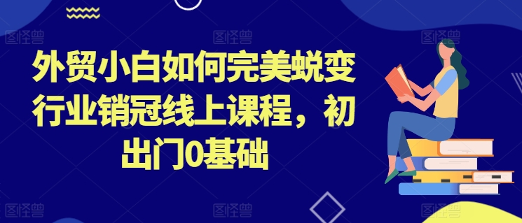外贸小白如何完美蜕变行业销冠线上课程,初出门0基础 外贸小白如何完美蜕变行业销冠线上课程,初出门0基础