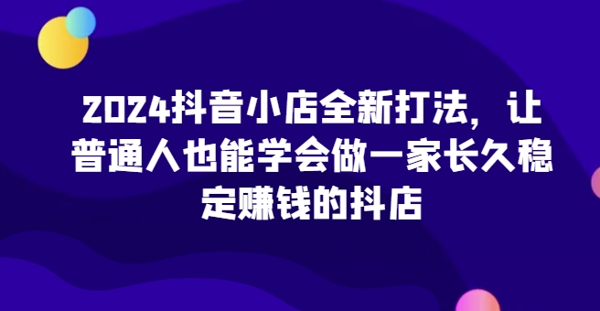 2024抖音小店全新实操攻略，让普通人也能学会做一家长久稳定赚钱的抖店-一鸣资源网