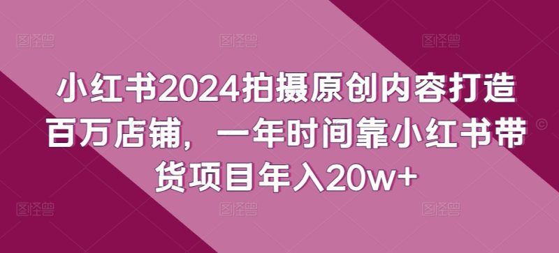 小红书2024拍摄原创内容打造百万店铺,1年时间靠小红书带货项目年入20W+ 小红书2024拍摄原创内容打造百万店铺,1年时间靠小红书带货项目年入20W+