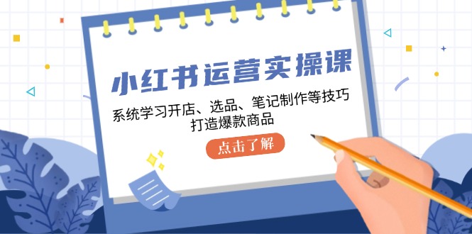 小红书运营实操课,系统学习开店、选品、笔记制作等技巧,打造爆款商品-一鸣资源网