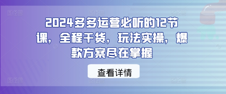 2024多多运营必听的12节课,全程干货,玩法实操,爆款方案尽在掌握 2024多多运营必听的12节课,全程干货,玩法实操,爆款方案尽在掌握
